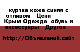 куртка кожа синяя с отливом › Цена ­ 2 500 - Крым Одежда, обувь и аксессуары » Другое   